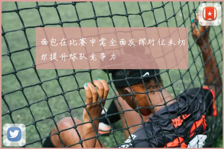 面包在比赛中需全面发挥对位米切尔提升球队竞争力