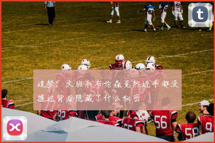 追梦：文班和布伦森竟然连手都没握这背后隐藏了什么秘密