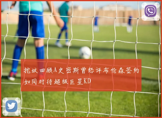 挖坟回顾A史密斯曾怒评布伦森签约如同对待超级巨星KD