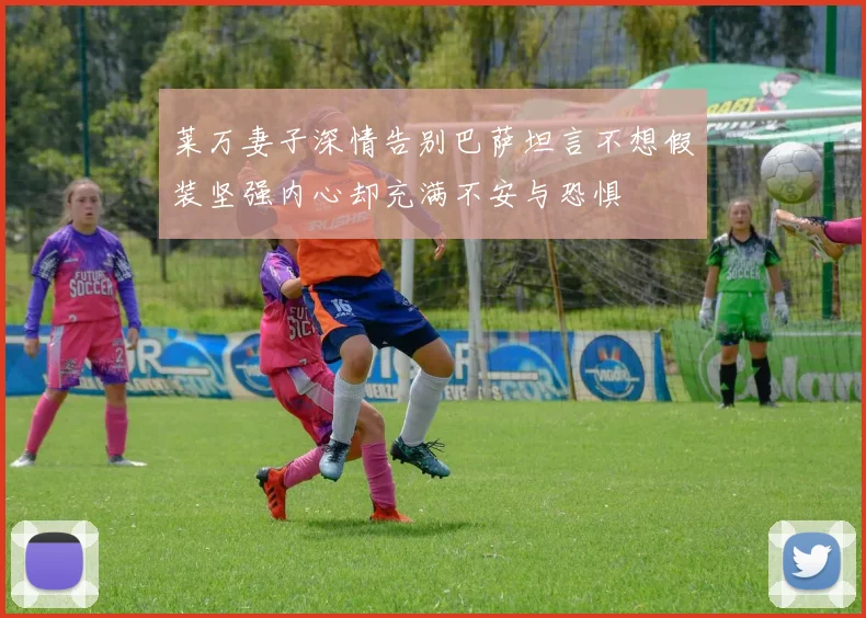 莱万妻子深情告别巴萨坦言不想假装坚强内心却充满不安与恐惧