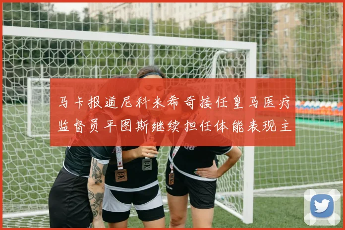 马卡报道尼科米希奇接任皇马医疗监督员平图斯继续担任体能表现主管