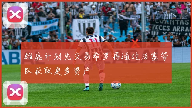 雄鹿计划先交易希罗再通过活塞等队获取更多资产