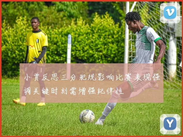 小贾反思三分犯规影响比赛表现强调关键时刻需增强纪律性