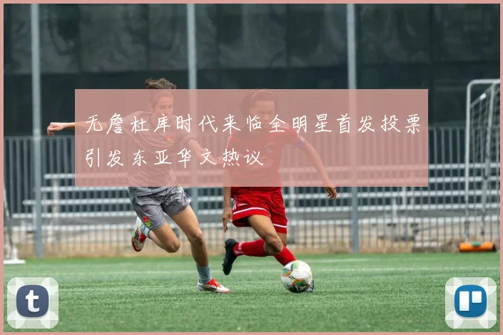 无詹杜库时代来临全明星首发投票引发东亚华文热议
