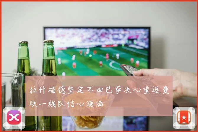 拉什福德坚定不回巴萨决心重返曼联一线队信心满满
