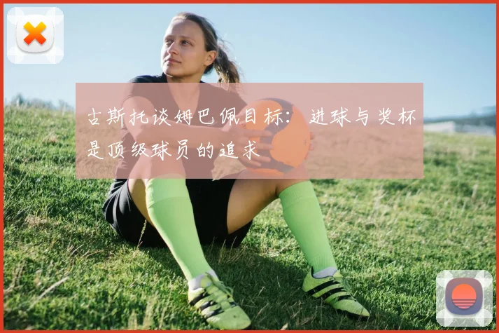 古斯托谈姆巴佩目标：进球与奖杯是顶级球员的追求
