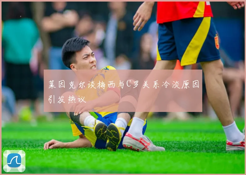 莱因克尔谈梅西与C罗关系冷淡原因引发热议