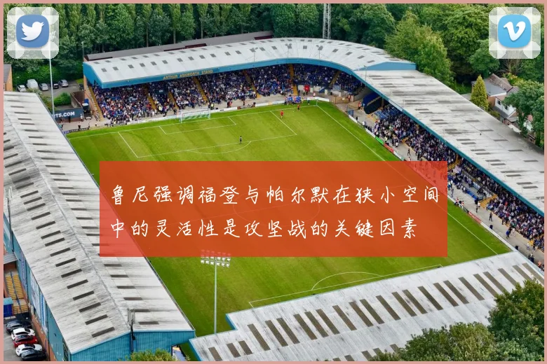 鲁尼强调福登与帕尔默在狭小空间中的灵活性是攻坚战的关键因素
