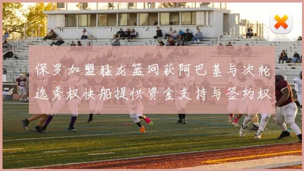 保罗加盟猛龙篮网获阿巴基与次轮选秀权快船提供资金支持与签约权