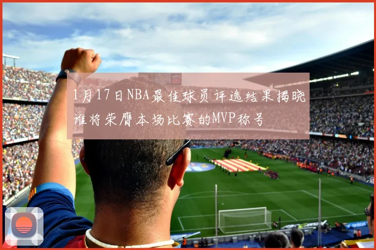 1月17日NBA最佳球员评选结果揭晓谁将荣膺本场比赛的MVP称号