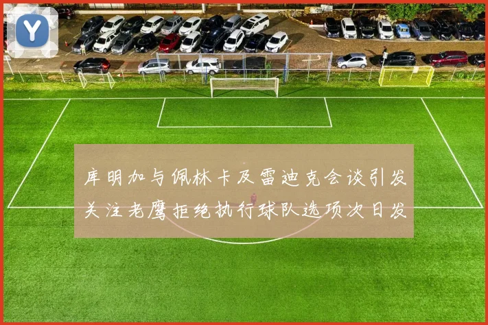 库明加与佩林卡及雷迪克会谈引发关注老鹰拒绝执行球队选项次日发生