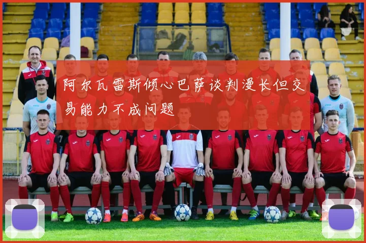阿尔瓦雷斯倾心巴萨谈判漫长但交易能力不成问题
