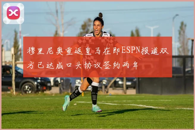 穆里尼奥重返皇马在即ESPN报道双方已达成口头协议签约两年