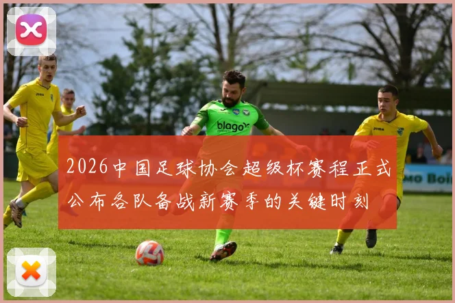2026中国足球协会超级杯赛程正式公布各队备战新赛季的关键时刻