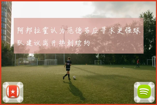 阿邦拉霍认为范德芬应寻求更强球队建议离开热刺续约
