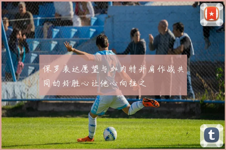 保罗表达愿望与加内特并肩作战共同的好胜心让他心向往之