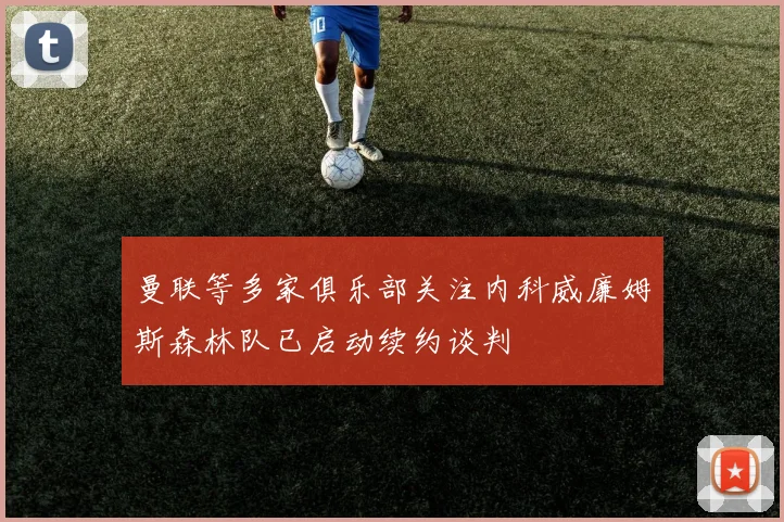 曼联等多家俱乐部关注内科威廉姆斯森林队已启动续约谈判