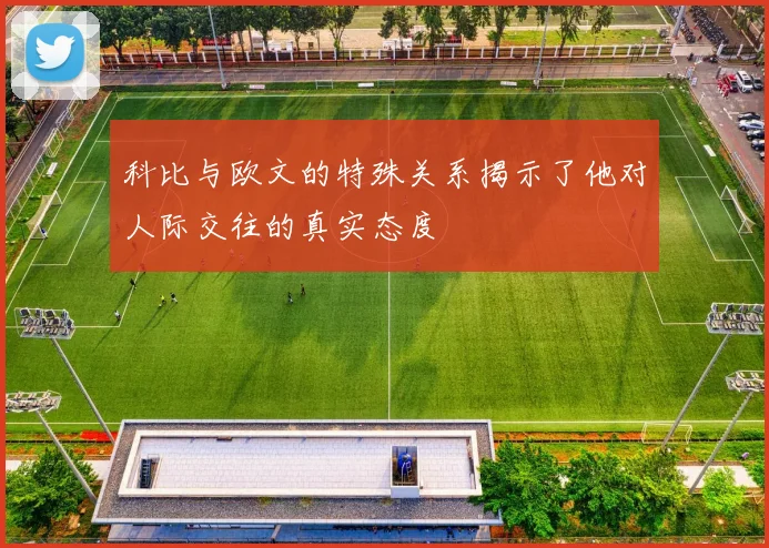 科比与欧文的特殊关系揭示了他对人际交往的真实态度