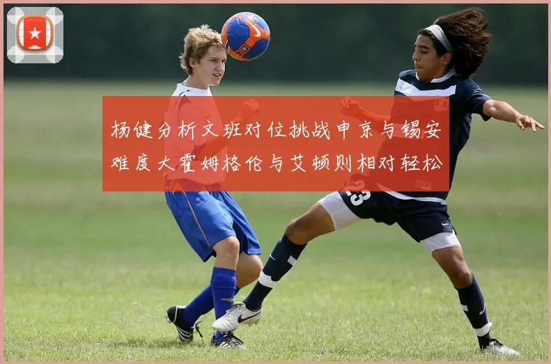 杨健分析文班对位挑战申京与锡安难度大霍姆格伦与艾顿则相对轻松