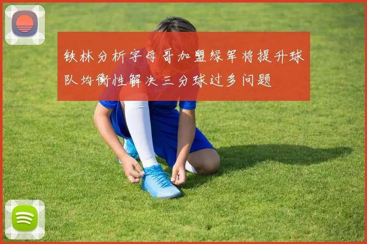 铁林分析字母哥加盟绿军将提升球队均衡性解决三分球过多问题