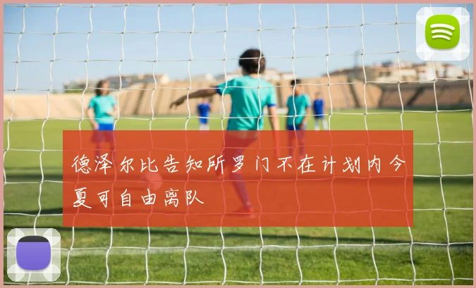 德泽尔比告知所罗门不在计划内今夏可自由离队