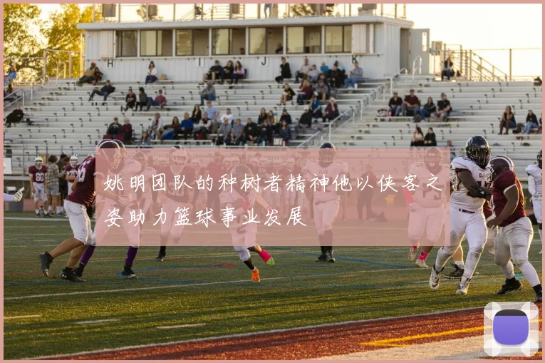 姚明团队的种树者精神他以侠客之姿助力篮球事业发展