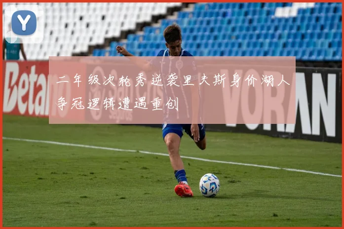 二年级次轮秀逆袭里夫斯身价湖人争冠逻辑遭遇重创
